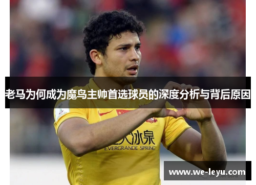 老马为何成为魔鸟主帅首选球员的深度分析与背后原因 老马为何成为魔鸟主帅首选球员的深度分析与背后原因