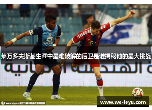 莱万多夫斯基生涯中最难破解的后卫是谁揭秘他的最大挑战