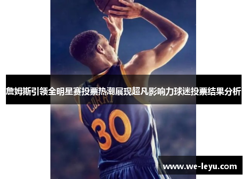 詹姆斯引领全明星赛投票热潮展现超凡影响力球迷投票结果分析 詹姆斯引领全明星赛投票热潮展现超凡影响力球迷投票结果分析