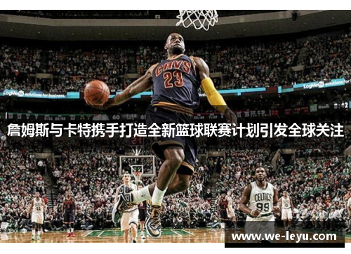 詹姆斯与卡特携手打造全新篮球联赛计划引发全球关注