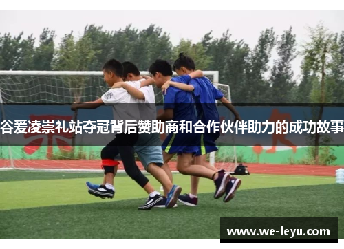 谷爱凌崇礼站夺冠背后赞助商和合作伙伴助力的成功故事