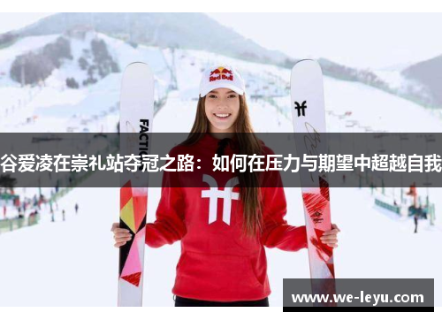 谷爱凌在崇礼站夺冠之路：如何在压力与期望中超越自我