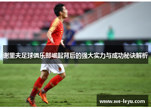 谢里夫足球俱乐部崛起背后的强大实力与成功秘诀解析