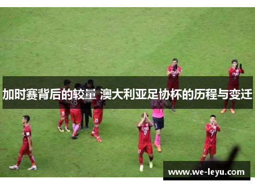 加时赛背后的较量 澳大利亚足协杯的历程与变迁