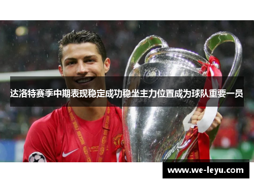 达洛特赛季中期表现稳定成功稳坐主力位置成为球队重要一员 达洛特赛季中期表现稳定成功稳坐主力位置成为球队重要一员