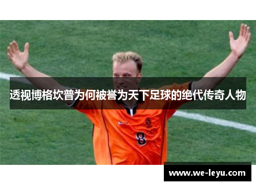 透视博格坎普为何被誉为天下足球的绝代传奇人物 透视博格坎普为何被誉为天下足球的绝代传奇人物