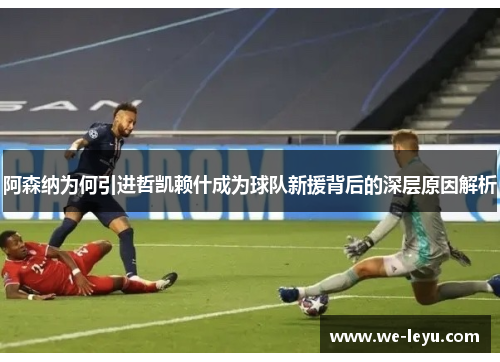 阿森纳为何引进哲凯赖什成为球队新援背后的深层原因解析