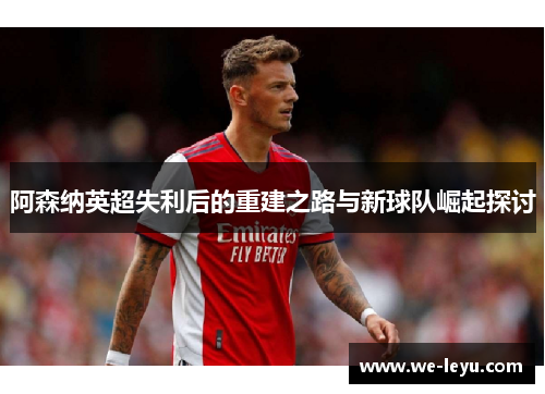 阿森纳英超失利后的重建之路与新球队崛起探讨