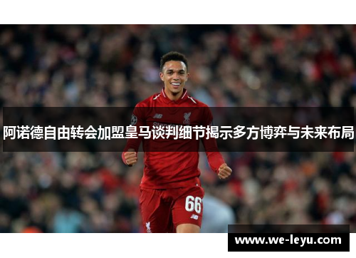 阿诺德自由转会加盟皇马谈判细节揭示多方博弈与未来布局