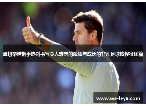 波切蒂诺携手热刺书写令人难忘的荣耀与成长的非凡足球旅程征途篇