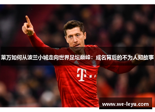 莱万如何从波兰小城走向世界足坛巅峰：成名背后的不为人知故事