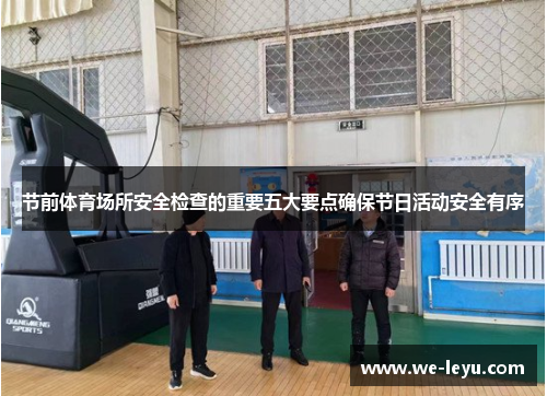 节前体育场所安全检查的重要五大要点确保节日活动安全有序