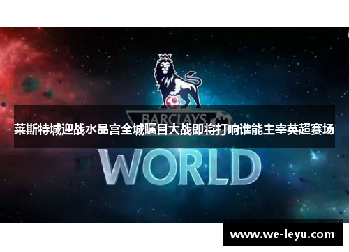 莱斯特城迎战水晶宫全城瞩目大战即将打响谁能主宰英超赛场 莱斯特城迎战水晶宫全城瞩目大战即将打响谁能主宰英超赛场
