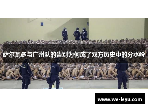 萨尔瓦多与广州队的告别为何成了双方历史中的分水岭 萨尔瓦多与广州队的告别为何成了双方历史中的分水岭