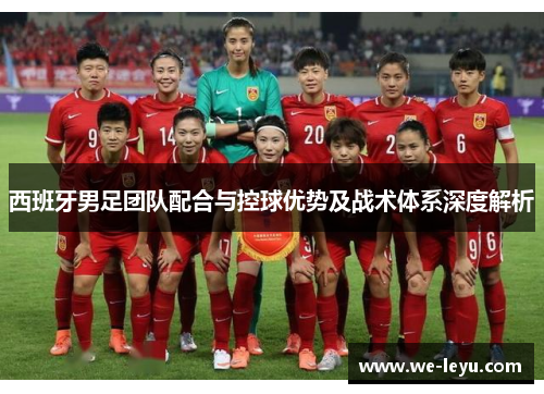 西班牙男足团队配合与控球优势及战术体系深度解析 西班牙男足团队配合与控球优势及战术体系深度解析