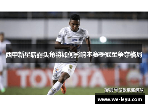 西甲新星崭露头角将如何影响本赛季冠军争夺格局 西甲新星崭露头角将如何影响本赛季冠军争夺格局