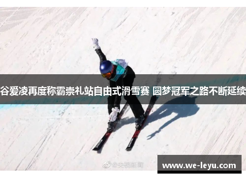 谷爱凌再度称霸崇礼站自由式滑雪赛 圆梦冠军之路不断延续
