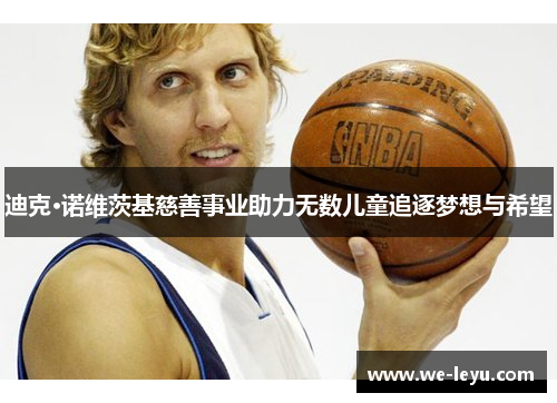 迪克·诺维茨基慈善事业助力无数儿童追逐梦想与希望