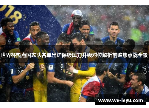 世界杯热点国家队名单出炉保级压力升级对位解析前瞻焦点战全景 世界杯热点国家队名单出炉保级压力升级对位解析前瞻焦点战全景