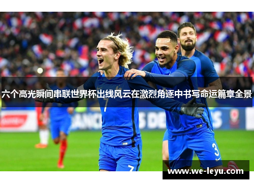 六个高光瞬间串联世界杯出线风云在激烈角逐中书写命运篇章全景 六个高光瞬间串联世界杯出线风云在激烈角逐中书写命运篇章全景