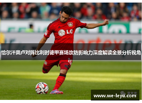 恰尔汗奥卢对阵比利时德甲赛场攻防影响力深度解读全景分析视角 恰尔汗奥卢对阵比利时德甲赛场攻防影响力深度解读全景分析视角