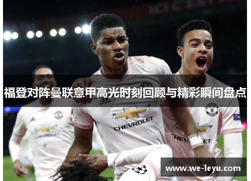 福登对阵曼联意甲高光时刻回顾与精彩瞬间盘点 福登对阵曼联意甲高光时刻回顾与精彩瞬间盘点