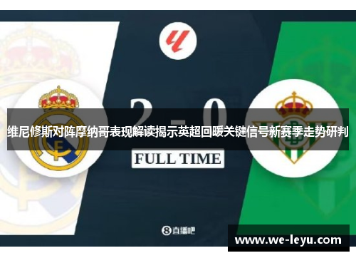 维尼修斯对阵摩纳哥表现解读揭示英超回暖关键信号新赛季走势研判 维尼修斯对阵摩纳哥表现解读揭示英超回暖关键信号新赛季走势研判