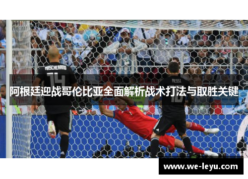 阿根廷迎战哥伦比亚全面解析战术打法与取胜关键