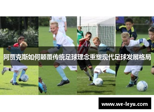 阿贾克斯如何颠覆传统足球理念重塑现代足球发展格局 阿贾克斯如何颠覆传统足球理念重塑现代足球发展格局