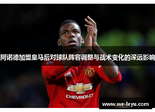 阿诺德加盟皇马后对球队阵容调整与战术变化的深远影响