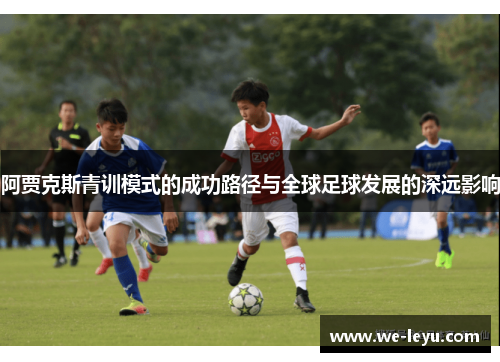 阿贾克斯青训模式的成功路径与全球足球发展的深远影响 阿贾克斯青训模式的成功路径与全球足球发展的深远影响