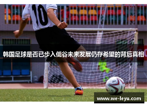 韩国足球是否已步入低谷未来发展仍存希望的背后真相