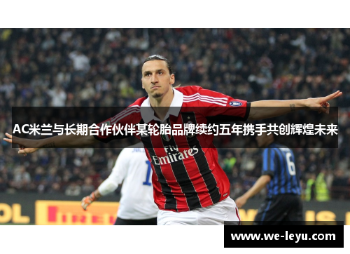 AC米兰与长期合作伙伴某轮胎品牌续约五年携手共创辉煌未来