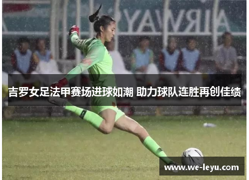 吉罗女足法甲赛场进球如潮 助力球队连胜再创佳绩 吉罗女足法甲赛场进球如潮 助力球队连胜再创佳绩