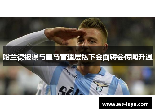 哈兰德被曝与皇马管理层私下会面转会传闻升温 哈兰德被曝与皇马管理层私下会面转会传闻升温