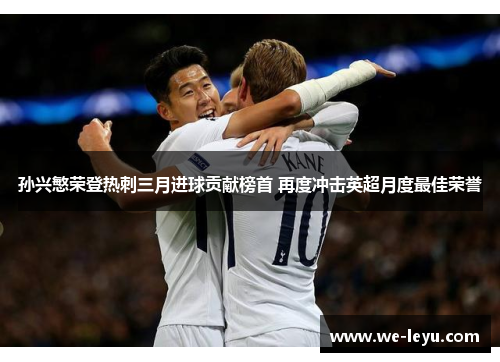 孙兴慜荣登热刺三月进球贡献榜首 再度冲击英超月度最佳荣誉 孙兴慜荣登热刺三月进球贡献榜首 再度冲击英超月度最佳荣誉