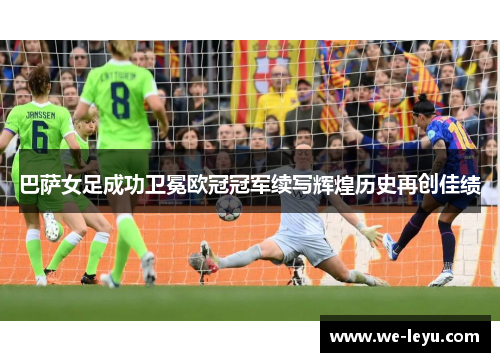 巴萨女足成功卫冕欧冠冠军续写辉煌历史再创佳绩