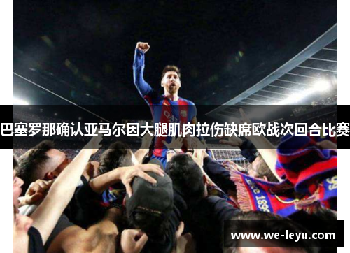 巴塞罗那确认亚马尔因大腿肌肉拉伤缺席欧战次回合比赛 巴塞罗那确认亚马尔因大腿肌肉拉伤缺席欧战次回合比赛