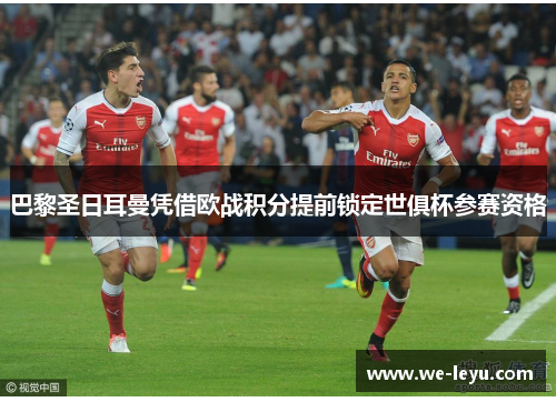 巴黎圣日耳曼凭借欧战积分提前锁定世俱杯参赛资格 巴黎圣日耳曼凭借欧战积分提前锁定世俱杯参赛资格