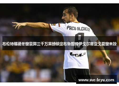 布伦特福德冬窗豪掷三千万英镑锁定布鲁前锋伊戈尔蒂亚戈夏窗来投
