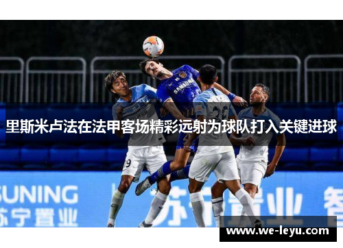 里斯米卢法在法甲客场精彩远射为球队打入关键进球
