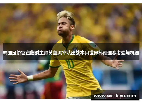 韩国足协官宣临时主帅黄善洪率队出战本月世界杯预选赛考验与机遇