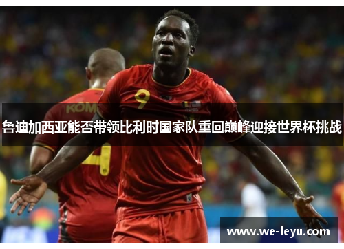 鲁迪加西亚能否带领比利时国家队重回巅峰迎接世界杯挑战