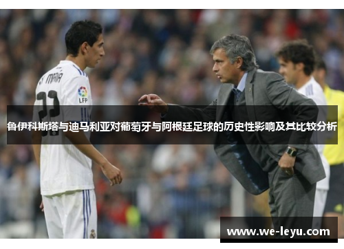 鲁伊科斯塔与迪马利亚对葡萄牙与阿根廷足球的历史性影响及其比较分析