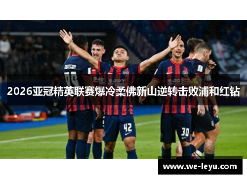 2026亚冠精英联赛爆冷柔佛新山逆转击败浦和红钻 2026亚冠精英联赛爆冷柔佛新山逆转击败浦和红钻
