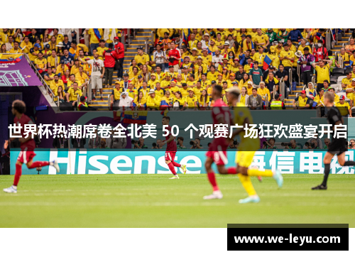 世界杯热潮席卷全北美 50 个观赛广场狂欢盛宴开启 世界杯热潮席卷全北美 50 个观赛广场狂欢盛宴开启