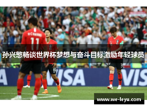 孙兴慜畅谈世界杯梦想与奋斗目标激励年轻球员