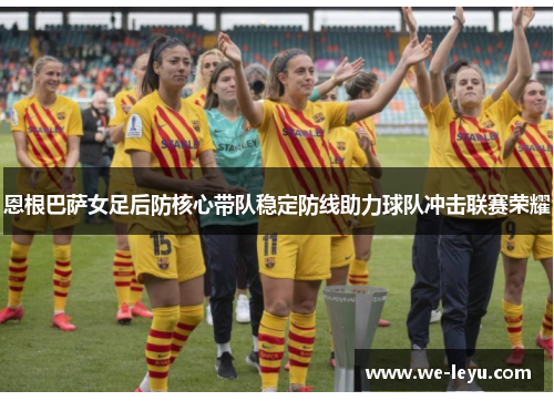 恩根巴萨女足后防核心带队稳定防线助力球队冲击联赛荣耀 恩根巴萨女足后防核心带队稳定防线助力球队冲击联赛荣耀