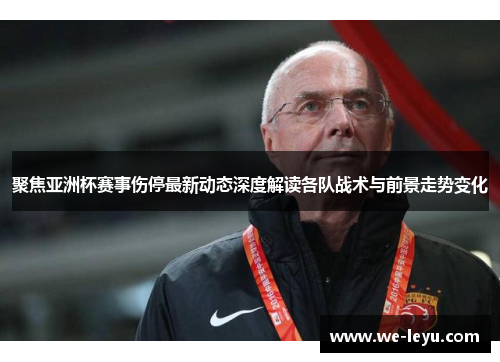 聚焦亚洲杯赛事伤停最新动态深度解读各队战术与前景走势变化 聚焦亚洲杯赛事伤停最新动态深度解读各队战术与前景走势变化