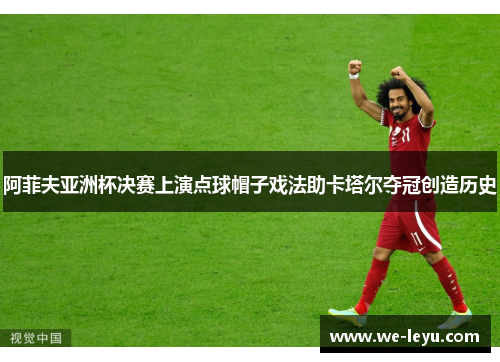 阿菲夫亚洲杯决赛上演点球帽子戏法助卡塔尔夺冠创造历史 阿菲夫亚洲杯决赛上演点球帽子戏法助卡塔尔夺冠创造历史